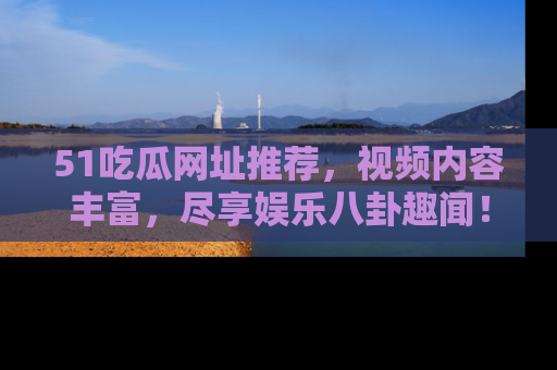 51吃瓜网址推荐，视频内容丰富，尽享娱乐八卦趣闻！