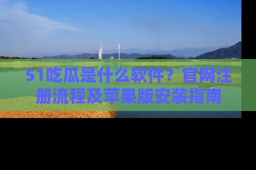 51吃瓜是什么软件？官网注册流程及苹果版安装指南