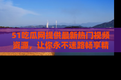 51吃瓜网提供最新热门视频资源，让你永不迷路畅享精彩！
