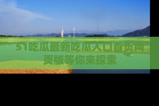 51吃瓜最新吃瓜入口首页网页版等你来探索