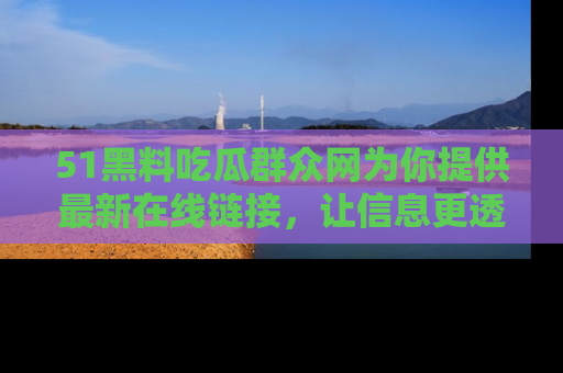 51黑料吃瓜群众网为你提供最新在线链接，让信息更透明