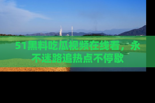 51黑料吃瓜视频在线看，永不迷路追热点不停歇