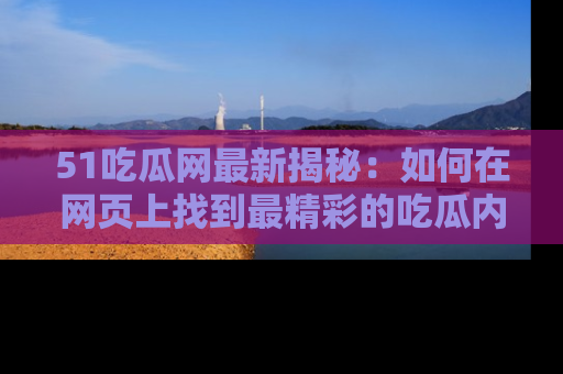 51吃瓜网最新揭秘：如何在网页上找到最精彩的吃瓜内容