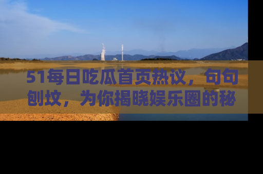 51每日吃瓜首页热议，句句刨坟，为你揭晓娱乐圈的秘密！