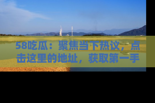 58吃瓜：聚焦当下热议，点击这里的地址，获取第一手的八卦信息！