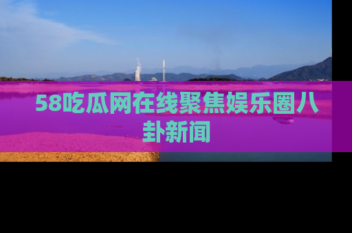 58吃瓜网在线聚焦娱乐圈八卦新闻