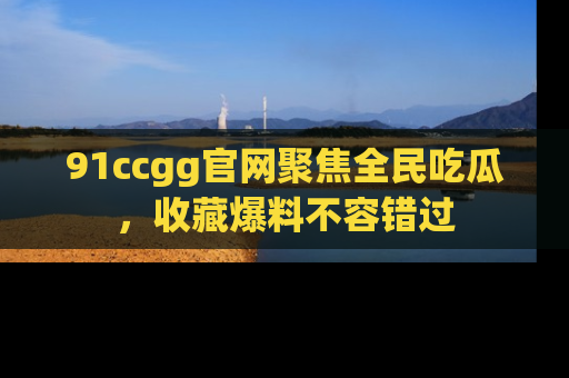 91ccgg官网聚焦全民吃瓜，收藏爆料不容错过