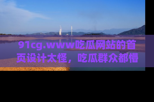 91cg.www吃瓜网站的首页设计太怪，吃瓜群众都懵了！