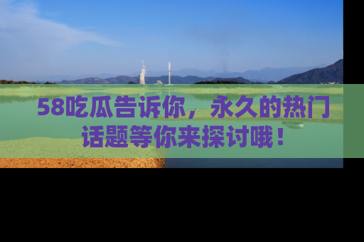 58吃瓜告诉你，永久的热门话题等你来探讨哦！