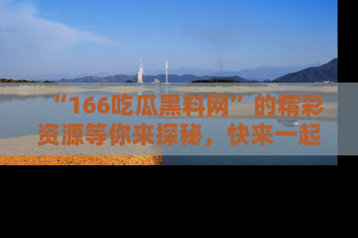 “166吃瓜黑料网”的精彩资源等你来探秘，快来一起吃瓜吧！