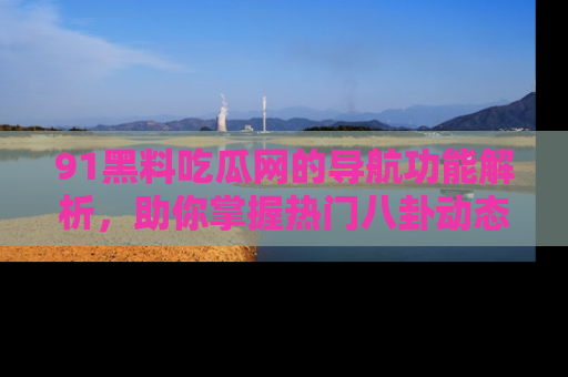 91黑料吃瓜网的导航功能解析，助你掌握热门八卦动态