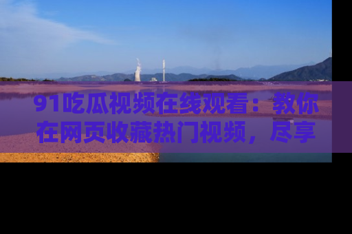 91吃瓜视频在线观看：教你在网页收藏热门视频，尽享吃瓜乐趣！