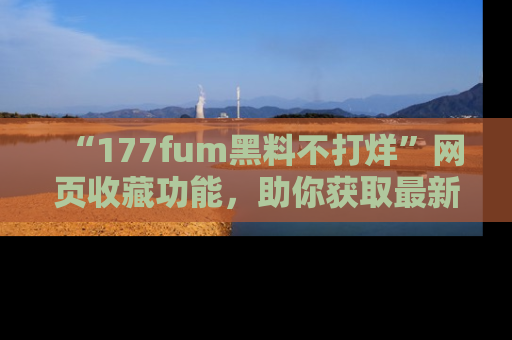 “177fum黑料不打烊”网页收藏功能，助你获取最新黑料动态