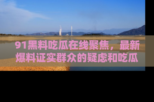 91黑料吃瓜在线聚焦，最新爆料证实群众的疑虑和吃瓜乐趣！
