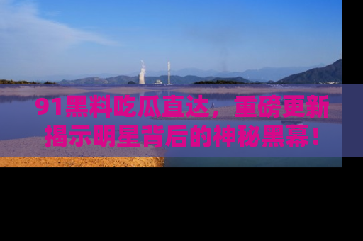 91黑料吃瓜直达，重磅更新揭示明星背后的神秘黑幕！