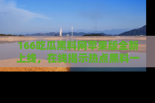 166吃瓜黑料网苹果版全新上线，在线揭示热点黑料一手掌握！