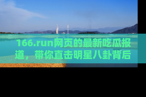 166.run网页的最新吃瓜报道，带你直击明星八卦背后的真相！