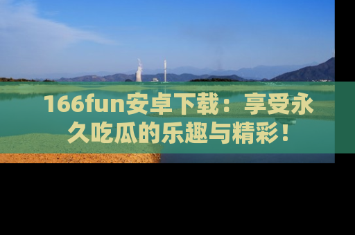 166fun安卓下载：享受永久吃瓜的乐趣与精彩！