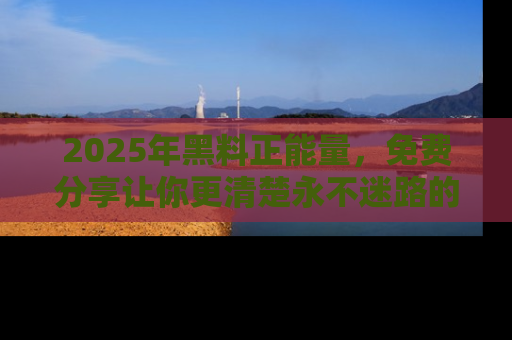 2025年黑料正能量，免费分享让你更清楚永不迷路的真相！
