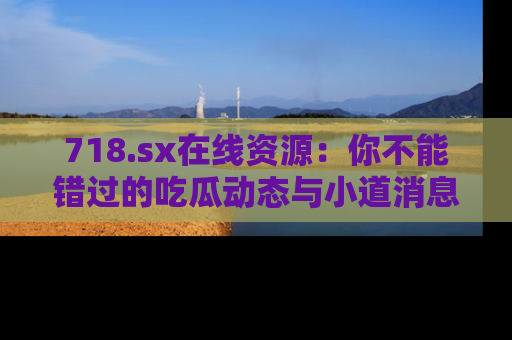 718.sx在线资源：你不能错过的吃瓜动态与小道消息