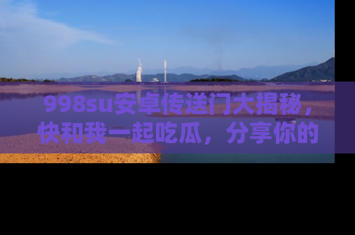 998su安卓传送门大揭秘，快和我一起吃瓜，分享你的发现！