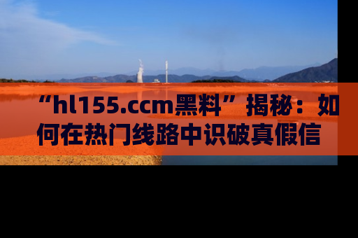 “hl155.ccm黑料”揭秘:如何在热门线路中识破真假信息