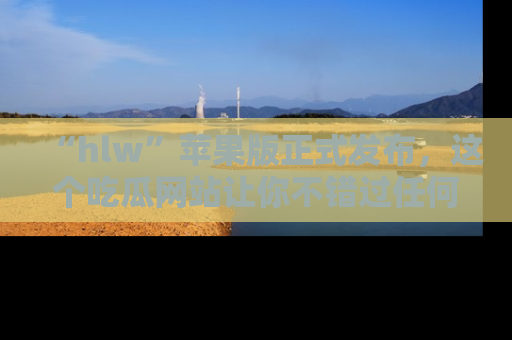 “hlw”苹果版正式发布,这个吃瓜网站让你不错过任何热议话题!