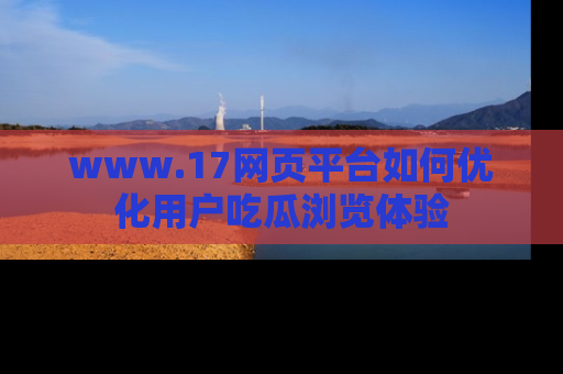 www.17网页平台如何优化用户吃瓜浏览体验
