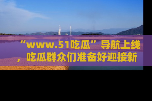 “www.51吃瓜”导航上线，吃瓜群众们准备好迎接新一波奇葩事件吗？