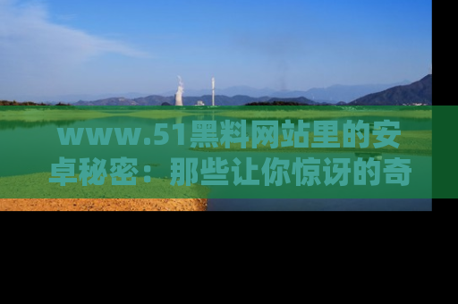 www.51黑料网站里的安卓秘密：那些让你惊讶的奇闻轶事盘点