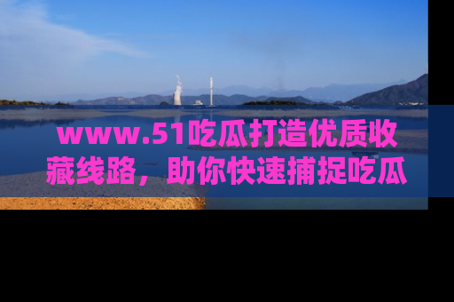 www.51吃瓜打造优质收藏线路，助你快速捕捉吃瓜热点