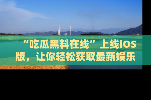 “吃瓜黑料在线”上线iOS版,让你轻松获取最新娱乐新闻