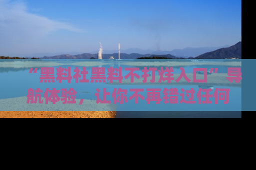 “黑料社黑料不打烊入口”导航体验,让你不再错过任何精彩黑料