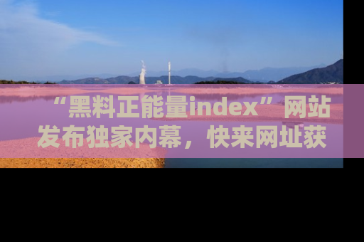 “黑料正能量index”网站发布独家内幕,快来网址获取精彩内容吧!