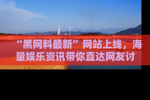 “黑网料最新”网站上线,海量娱乐资讯带你直达网友讨论的中心!