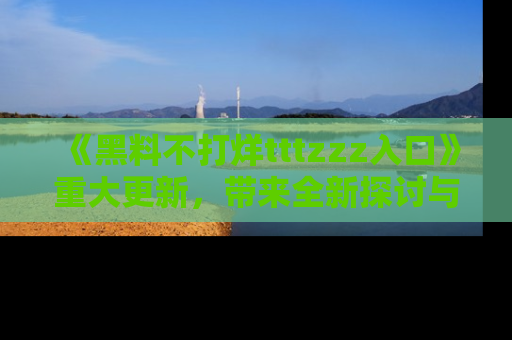 《黑料不打烊tttzzz入口》重大更新，带来全新探讨与互动体验