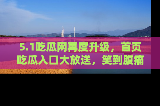 5.1吃瓜网再度升级，首页吃瓜入口大放送，笑到腹痛的秘密等你来！