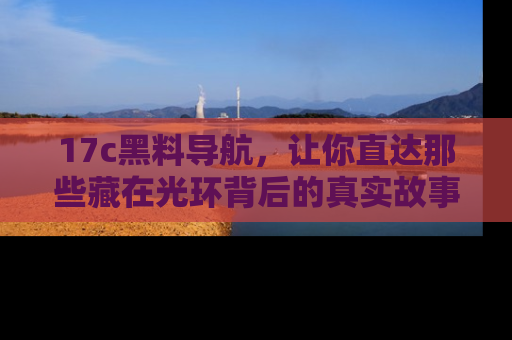 17c黑料导航,让你直达那些藏在光环背后的真实故事