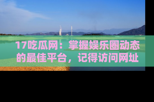 17吃瓜网:掌握娱乐圈动态的最佳平台,记得访问网址获取新鲜资讯!