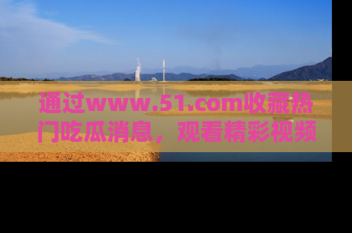 通过www.51.com收藏热门吃瓜消息，观看精彩视频与段子！