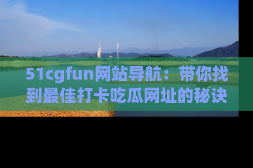 51cgfun网站导航:带你找到最佳打卡吃瓜网址的秘诀