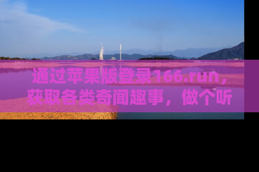 通过苹果版登录166.run，获取各类奇闻趣事，做个听瓜达人！