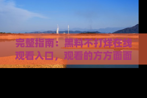 完整指南：黑料不打烊在线观看入口，观看的方方面面与app选择