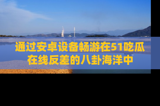 通过安卓设备畅游在51吃瓜在线反差的八卦海洋中