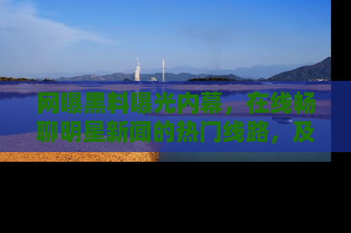 网曝黑料曝光内幕，在线畅聊明星新闻的热门线路，及时掌握最新消息！