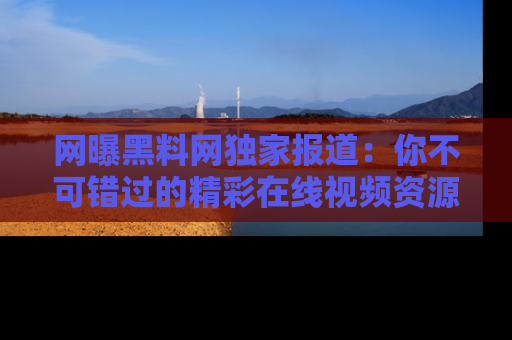 网曝黑料网独家报道：你不可错过的精彩在线视频资源推荐！