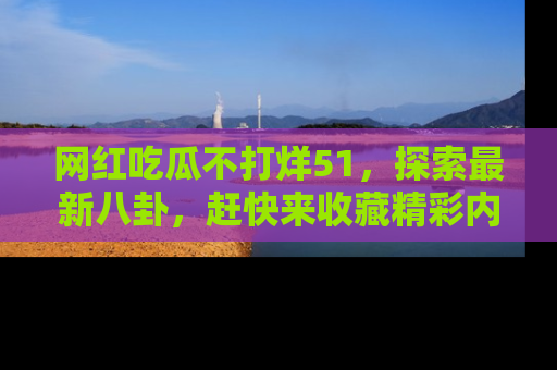 网红吃瓜不打烊51，探索最新八卦，赶快来收藏精彩内容！