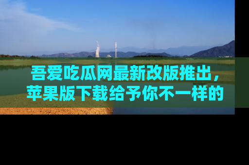 吾爱吃瓜网最新改版推出，苹果版下载给予你不一样的吃瓜体验，一起来吧！