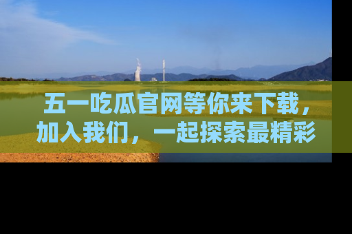 五一吃瓜官网等你来下载，加入我们，一起探索最精彩的吃瓜世界！