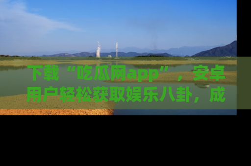 下载“吃瓜网app”，安卓用户轻松获取娱乐八卦，成为身边的知情达人！